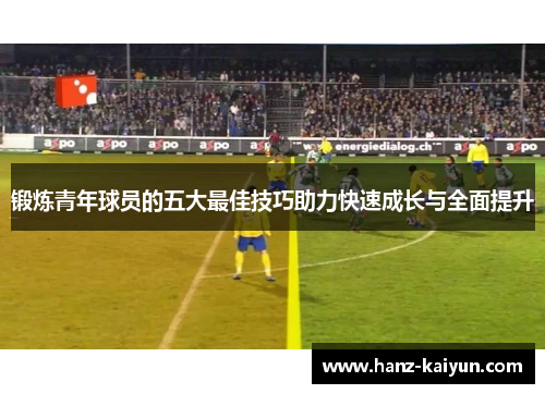 锻炼青年球员的五大最佳技巧助力快速成长与全面提升