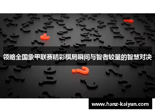 领略全国象甲联赛精彩棋局瞬间与智者较量的智慧对决 领略全国象甲联赛精彩棋局瞬间与智者较量的智慧对决