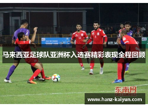 马来西亚足球队亚洲杯入选赛精彩表现全程回顾 马来西亚足球队亚洲杯入选赛精彩表现全程回顾