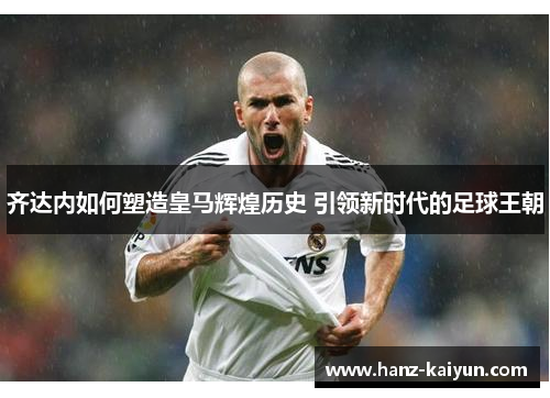 齐达内如何塑造皇马辉煌历史 引领新时代的足球王朝