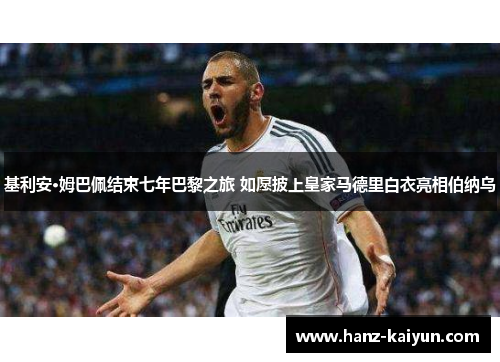 基利安·姆巴佩结束七年巴黎之旅 如愿披上皇家马德里白衣亮相伯纳乌