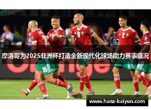 摩洛哥为2025非洲杯打造全新现代化球场助力赛事盛况 摩洛哥为2025非洲杯打造全新现代化球场助力赛事盛况
