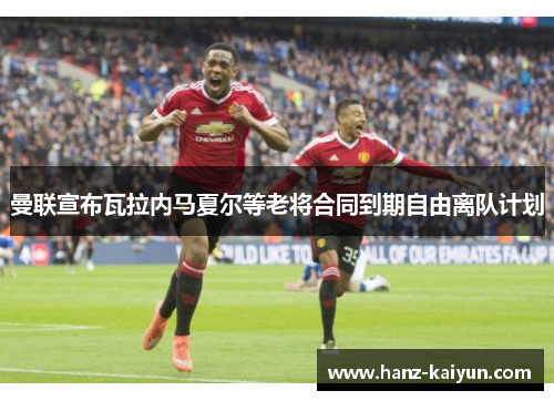 曼联宣布瓦拉内马夏尔等老将合同到期自由离队计划